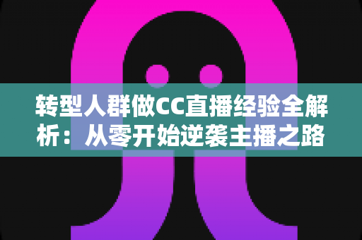 转型人群做CC直播经验全解析：从零开始逆袭主播之路的实战指南