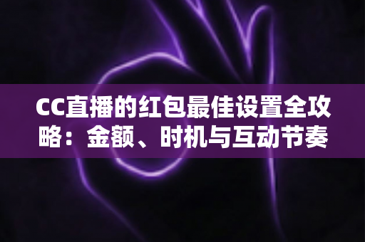 CC直播的红包最佳设置全攻略：金额、时机与互动节奏实战指南