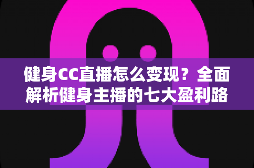 健身CC直播怎么变现？全面解析健身主播的七大盈利路径与实战运营指南