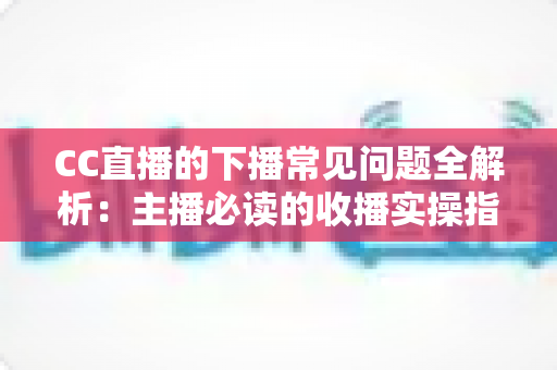 CC直播的下播常见问题全解析:主播必读的收播实操指南与优化技巧 CC直播的下播常见问题全解析:主播必读的收播实操指南与优化技巧
