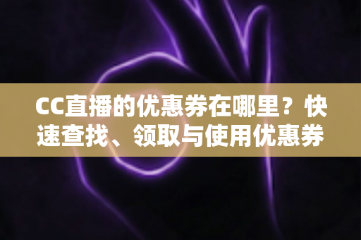 CC直播的优惠券在哪里？快速查找、领取与使用优惠券的完整攻略