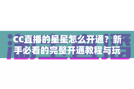 CC直播的星星怎么开通？新手必看的完整开通教程与玩法全解析