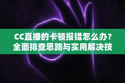 CC直播的卡顿报错怎么办?全面排查思路与实用解决技巧,让你告别卡顿流畅看播 CC直播的卡顿报错怎么办?全面排查思路与实用解决技巧,让你告别卡顿流畅看播