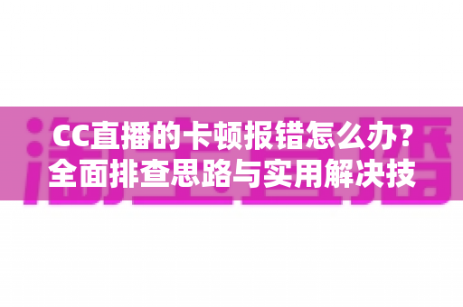 CC直播的卡顿报错怎么办?全面排查思路与实用解决技巧,让你告别卡顿流畅看播 CC直播的卡顿报错怎么办?全面排查思路与实用解决技巧,让你告别卡顿流畅看播