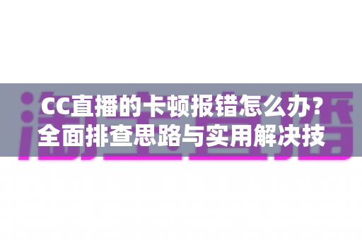 CC直播的卡顿报错怎么办?全面排查思路与实用解决技巧,让你告别卡顿流畅看播 CC直播的卡顿报错怎么办?全面排查思路与实用解决技巧,让你告别卡顿流畅看播