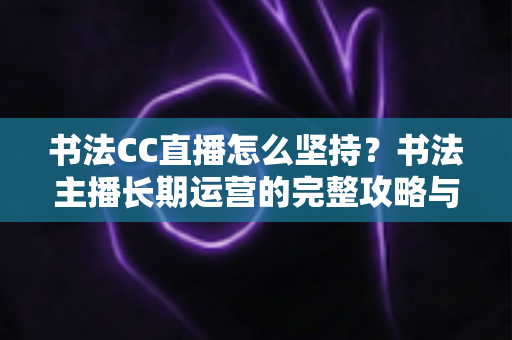 书法CC直播怎么坚持?书法主播长期运营的完整攻略与心态指南 书法CC直播怎么坚持?书法主播长期运营的完整攻略与心态指南