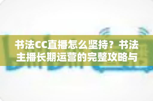 书法CC直播怎么坚持?书法主播长期运营的完整攻略与心态指南 书法CC直播怎么坚持?书法主播长期运营的完整攻略与心态指南