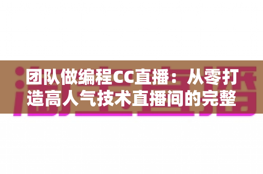 团队做编程CC直播:从零打造高人气技术直播间的完整实战指南 团队做编程CC直播:从零打造高人气技术直播间的完整实战指南