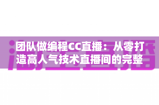 团队做编程CC直播:从零打造高人气技术直播间的完整实战指南 团队做编程CC直播:从零打造高人气技术直播间的完整实战指南