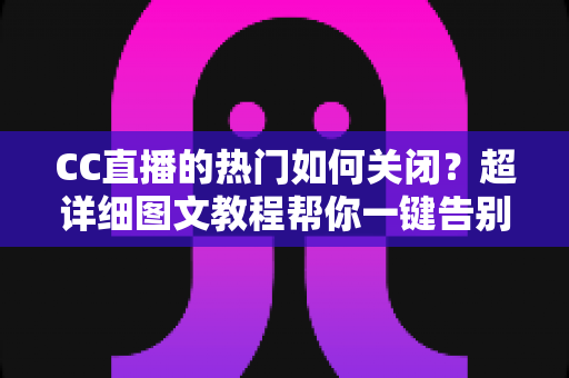CC直播的热门如何关闭？超详细图文教程帮你一键告别热门推荐打扰