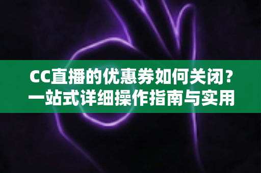 CC直播的优惠券如何关闭？一站式详细操作指南与实用技巧全解析
