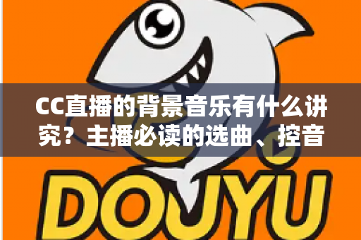 CC直播的背景音乐有什么讲究?主播必读的选曲、控音与避坑全指南 CC直播的背景音乐有什么讲究?主播必读的选曲、控音与避坑全指南