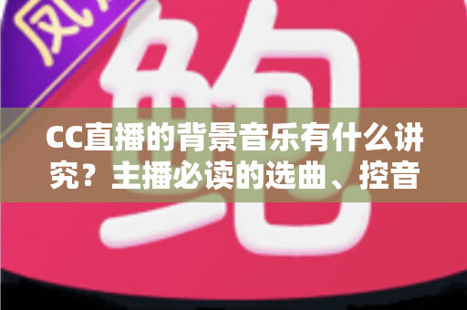 CC直播的背景音乐有什么讲究?主播必读的选曲、控音与避坑全指南 CC直播的背景音乐有什么讲究?主播必读的选曲、控音与避坑全指南