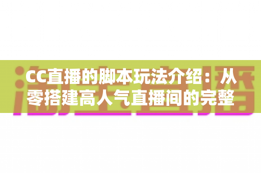 CC直播的脚本玩法介绍：从零搭建高人气直播间的完整实战指南