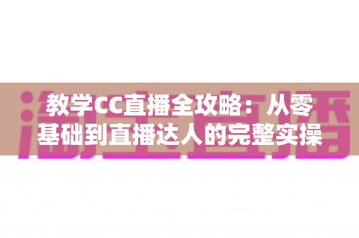 教学CC直播全攻略:从零基础到直播达人的完整实操指南 教学CC直播全攻略:从零基础到直播达人的完整实操指南