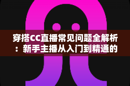 穿搭CC直播常见问题全解析:新手主播从入门到精通的实战指南 穿搭CC直播常见问题全解析:新手主播从入门到精通的实战指南