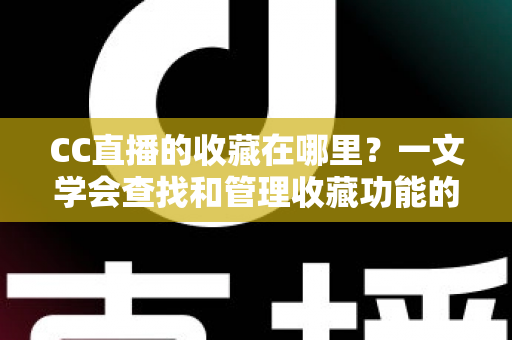 CC直播的收藏在哪里?一文学会查找和管理收藏功能的实用指南 CC直播的收藏在哪里?一文学会查找和管理收藏功能的实用指南