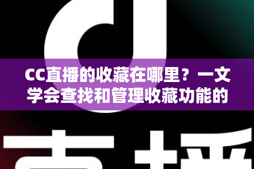 CC直播的收藏在哪里?一文学会查找和管理收藏功能的实用指南 CC直播的收藏在哪里?一文学会查找和管理收藏功能的实用指南