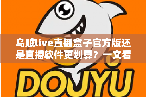 乌贼live直播盒子官方版还是直播软件更划算?一文看懂两种方案的性价比差异 乌贼live直播盒子官方版还是直播软件更划算?一文看懂两种方案的性价比差异