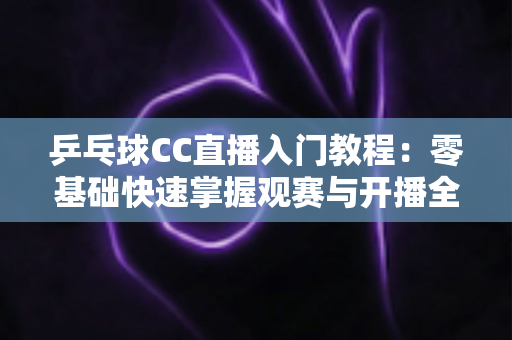 乒乓球CC直播入门教程:零基础快速掌握观赛与开播全流程的实用指南 乒乓球CC直播入门教程:零基础快速掌握观赛与开播全流程的实用指南