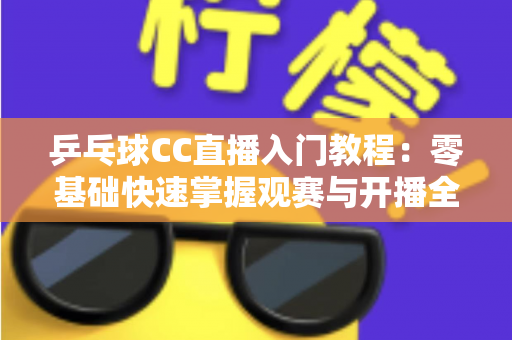 乒乓球CC直播入门教程:零基础快速掌握观赛与开播全流程的实用指南 乒乓球CC直播入门教程:零基础快速掌握观赛与开播全流程的实用指南