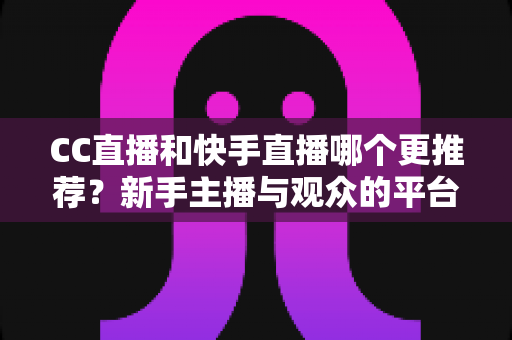 CC直播和快手直播哪个更推荐？新手主播与观众的平台选择全攻略
