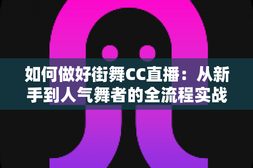 如何做好街舞CC直播:从新手到人气舞者的全流程实战指南 如何做好街舞CC直播:从新手到人气舞者的全流程实战指南