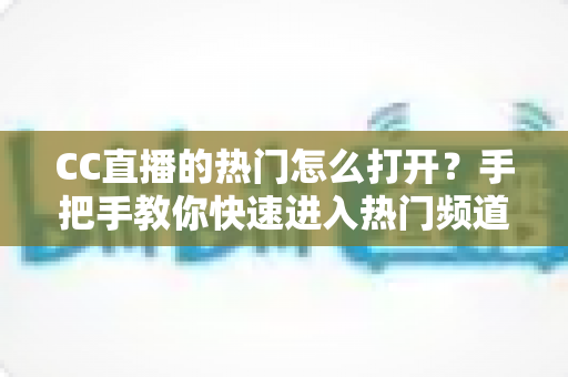 CC直播的热门怎么打开?手把手教你快速进入热门频道并玩转CC直播 CC直播的热门怎么打开?手把手教你快速进入热门频道并玩转CC直播