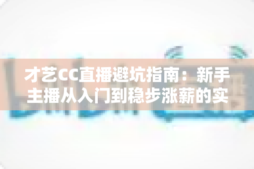 才艺CC直播避坑指南:新手主播从入门到稳步涨薪的实用攻略 才艺CC直播避坑指南:新手主播从入门到稳步涨薪的实用攻略