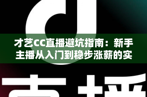 才艺CC直播避坑指南:新手主播从入门到稳步涨薪的实用攻略 才艺CC直播避坑指南:新手主播从入门到稳步涨薪的实用攻略