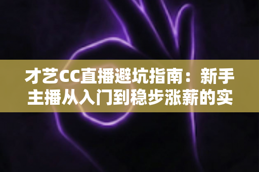 才艺CC直播避坑指南:新手主播从入门到稳步涨薪的实用攻略 才艺CC直播避坑指南:新手主播从入门到稳步涨薪的实用攻略