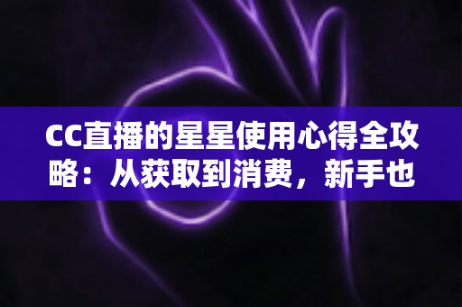CC直播的星星使用心得全攻略：从获取到消费，新手也能玩转直播礼物经济