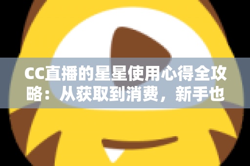 CC直播的星星使用心得全攻略：从获取到消费，新手也能玩转直播礼物经济