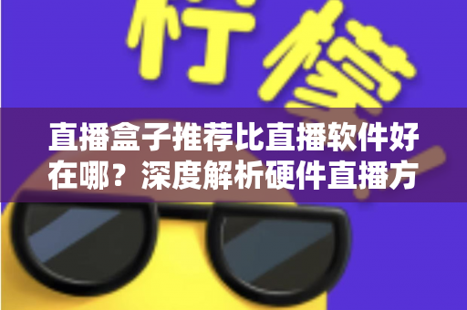 直播盒子推荐比直播软件好在哪？深度解析硬件直播方案的核心优势与选购指南