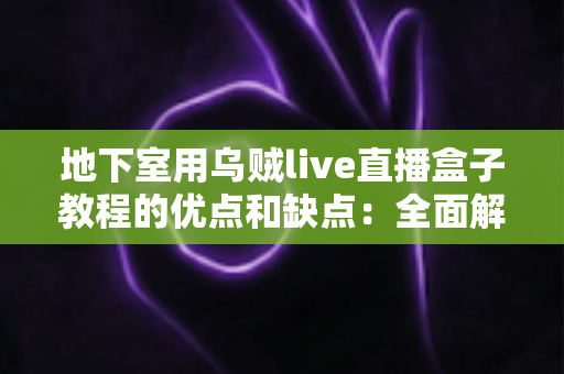 地下室用乌贼live直播盒子教程的优点和缺点:全面解析与使用指南 地下室用乌贼live直播盒子教程的优点和缺点:全面解析与使用指南