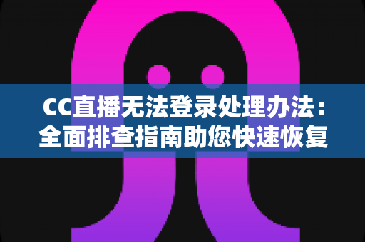 CC直播无法登录处理办法：全面排查指南助您快速恢复观看体验
