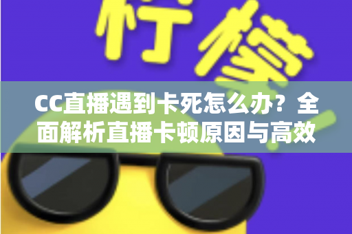 CC直播遇到卡死怎么办？全面解析直播卡顿原因与高效解决方案