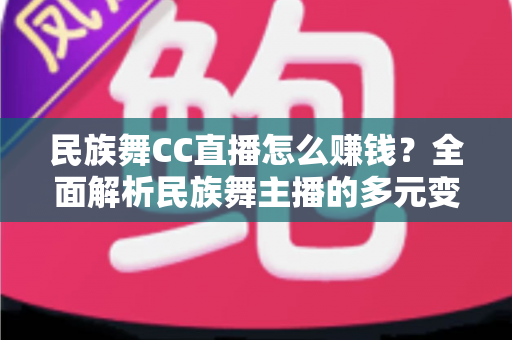 民族舞CC直播怎么赚钱?全面解析民族舞主播的多元变现路径与实用增收攻略 民族舞CC直播怎么赚钱?全面解析民族舞主播的多元变现路径与实用增收攻略