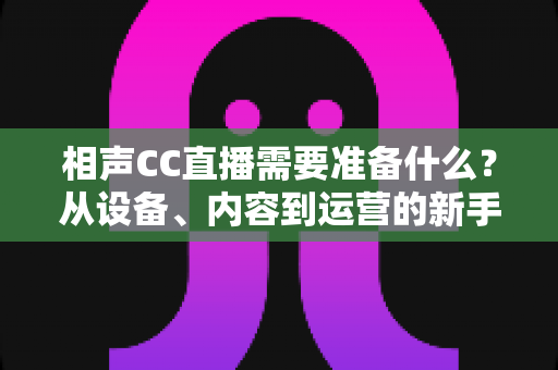 相声CC直播需要准备什么?从设备、内容到运营的新手开播全攻略 相声CC直播需要准备什么?从设备、内容到运营的新手开播全攻略
