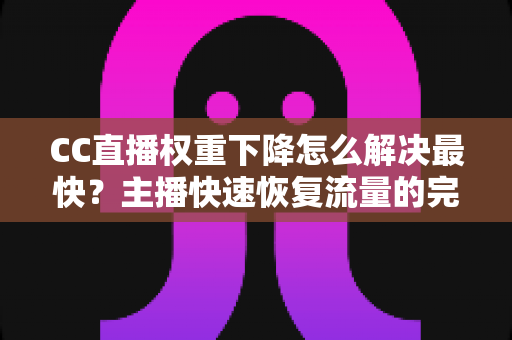 CC直播权重下降怎么解决最快?主播快速恢复流量的完整实战指南 CC直播权重下降怎么解决最快?主播快速恢复流量的完整实战指南