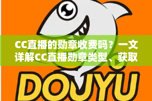 CC直播的勋章收费吗？一文详解CC直播勋章类型、获取方式与费用问题
