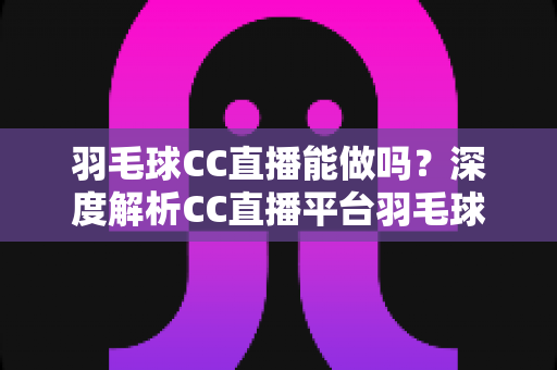 羽毛球CC直播能做吗?深度解析CC直播平台羽毛球直播的可行性、开通流程与运营实战攻略 羽毛球CC直播能做吗?深度解析CC直播平台羽毛球直播的可行性、开通流程与运营实战攻略