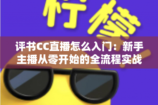 评书CC直播怎么入门：新手主播从零开始的全流程实战指南