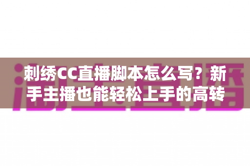 刺绣CC直播脚本怎么写?新手主播也能轻松上手的高转化脚本撰写全攻略 刺绣CC直播脚本怎么写?新手主播也能轻松上手的高转化脚本撰写全攻略