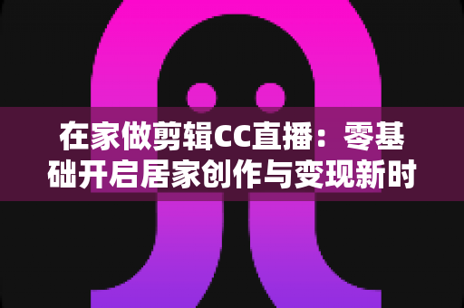 在家做剪辑CC直播:零基础开启居家创作与变现新时代的完整指南 在家做剪辑CC直播:零基础开启居家创作与变现新时代的完整指南