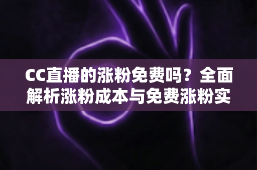 CC直播的涨粉免费吗?全面解析涨粉成本与免费涨粉实用攻略 CC直播的涨粉免费吗?全面解析涨粉成本与免费涨粉实用攻略