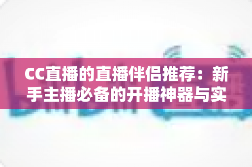 CC直播的直播伴侣推荐：新手主播必备的开播神器与实用设置全攻略