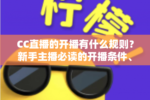 CC直播的开播有什么规则?新手主播必读的开播条件、流程与规范全解析 CC直播的开播有什么规则?新手主播必读的开播条件、流程与规范全解析
