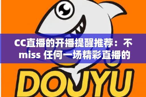 CC直播的开播提醒推荐：不 miss 任何一场精彩直播的实用指南与设置全攻略