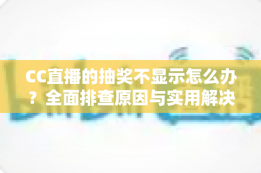 CC直播的抽奖不显示怎么办?全面排查原因与实用解决方案指南 CC直播的抽奖不显示怎么办?全面排查原因与实用解决方案指南